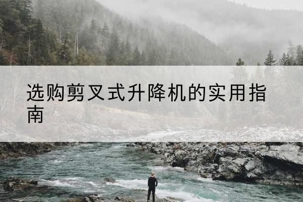 黄石剪叉式升降机怎么选-选购剪叉式升降机的实用指南