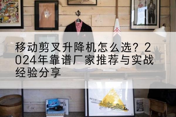黄石升降平台厂家推荐-移动剪叉升降机怎么选？2024年靠谱厂家推荐与实战经验分享