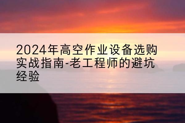 黄石高空作业升降机厂家推荐-2024年高空作业设备选购实战指南-老工程师的避坑经验