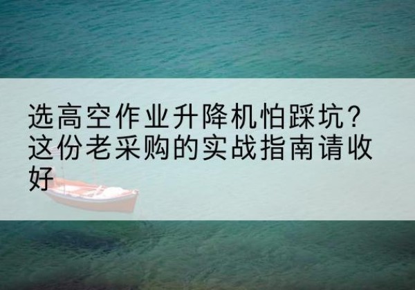 黄石高空作业升降机厂家推荐-选高空作业升降机怕踩坑？这份老采购的实战指南请收好