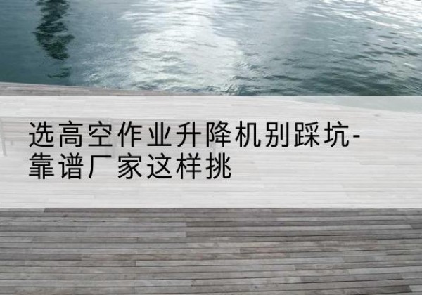 黄石剪叉式升降机厂家-选高空作业升降机别踩坑-靠谱厂家这样挑