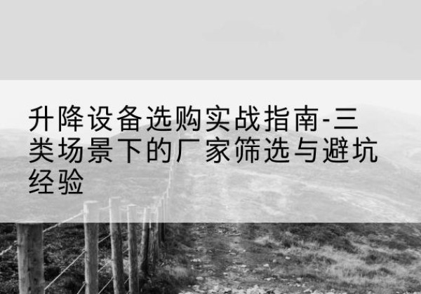 黄石移动式升降机厂家推荐-升降设备选购实战指南-三类场景下的厂家筛选与避坑经验