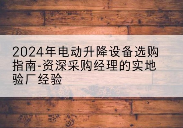 黄石电动剪叉升降平台厂家-2024年电动升降设备选购指南-资深采购经理的实地验厂经验