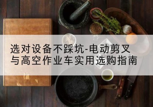 黄石电动剪叉升降平台怎么选-选对设备不踩坑-电动剪叉与高空作业车实用选购指南