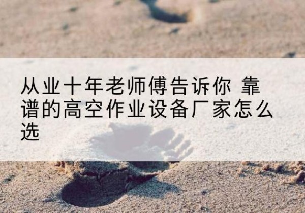 黄石高空作业升降机厂家推荐-从业十年老师傅告诉你 靠谱的高空作业设备厂家怎么选