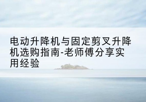 黄石电动升降机怎么选-电动升降机与固定剪叉升降机选购指南-老师傅分享实用经验