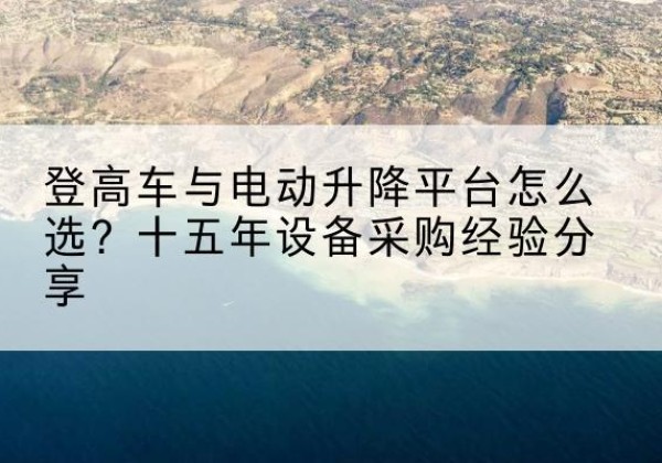 黄石登高车厂家厂家-登高车与电动升降平台怎么选？十五年设备采购经验分享
