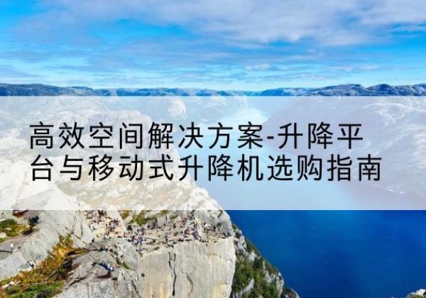 黄石升降平台厂家-*空间解决方案-升降平台与移动式升降机选购指南