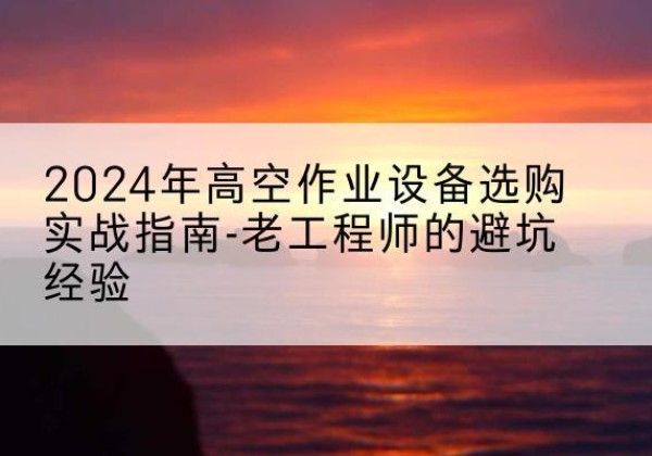 黄石高空作业升降机厂家推荐-2024年高空作业设备选购实战指南-老工程师的避坑经验